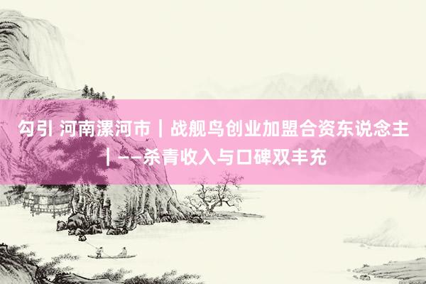 勾引 河南漯河市｜战舰鸟创业加盟合资东说念主｜——杀青收入与口碑双丰充