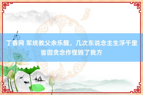 丁香网 军统教父余乐醒，几次东说念主生浮千里皆因贪念作怪毁了我方