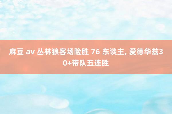 麻豆 av 丛林狼客场险胜 76 东谈主, 爱德华兹30+带队五连胜