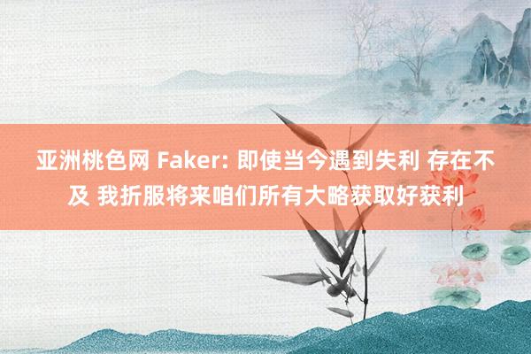 亚洲桃色网 Faker: 即使当今遇到失利 存在不及 我折服将来咱们所有大略获取好获利