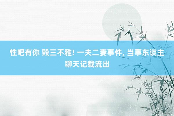 性吧有你 毁三不雅! 一夫二妻事件, 当事东谈主聊天记载流出