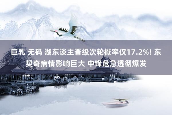 巨乳 无码 湖东谈主晋级次轮概率仅17.2%! 东契奇病情影响巨大 中锋危急透彻爆发