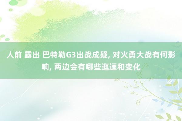 人前 露出 巴特勒G3出战成疑, 对火勇大战有何影响, 两边会有哪些迤逦和变化